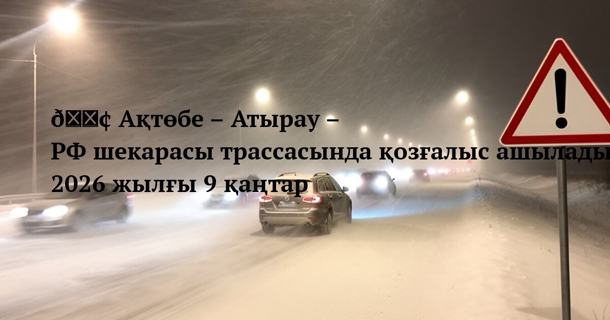 🟢 Ақтөбе – Атырау – РФ шекарасы трассасында қозғалыс ашылады 2026 жылғы 9 қаңтар