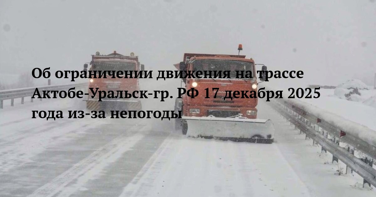 Об ограничении движения на трассе Актобе-Уральск-гр. РФ 17 декабря 2025 года из-за непогоды
