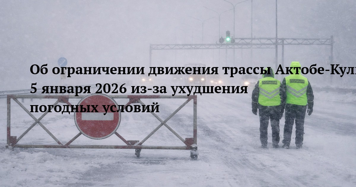 Об ограничении движения трассы Актобе-Кульсары-Атырау 5 января 2026 из-за ухудшения погодных условий