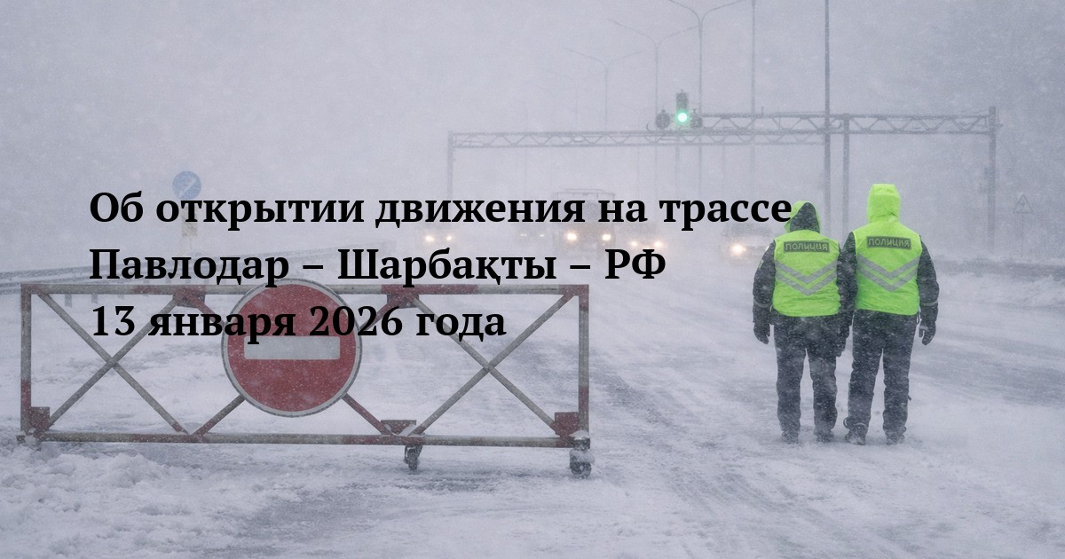 Об открытии движения на трассе Павлодар – Шарбақты – РФ 13 января 2026 года