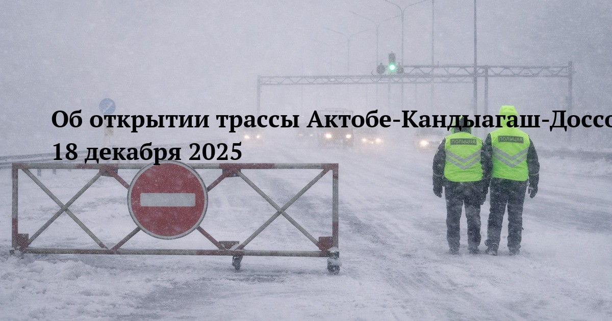 Об открытии трассы Актобе-Кандыагаш-Доссор-Атырау-граница РФ 18 декабря 2025