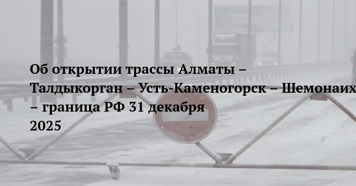 Об открытии трассы Алматы – Талдыкорган – Усть-Каменогорск – Шемонаиха – граница РФ 31 декабря 2025