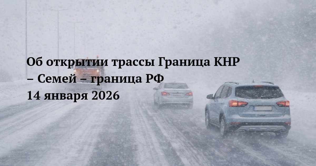 Об открытии трассы Граница КНР – Семей – граница РФ 14 января 2026
