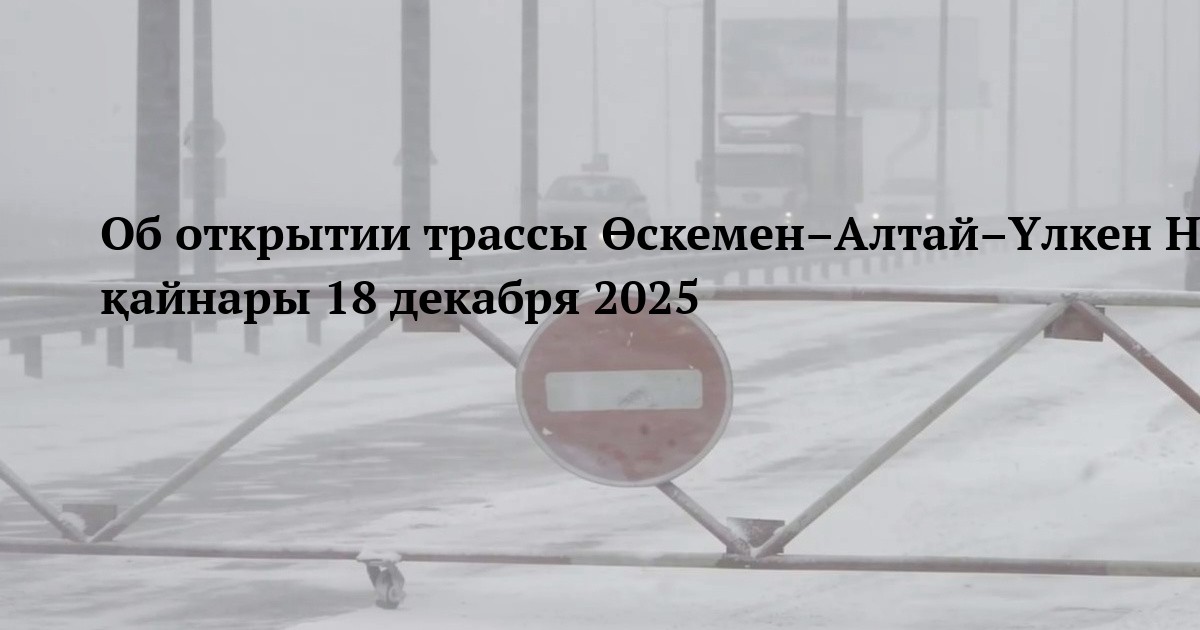 Об открытии трассы Өскемен–Алтай–Үлкен Нарын–Катонқарағай–Рахман қайнары 18 декабря 2025
