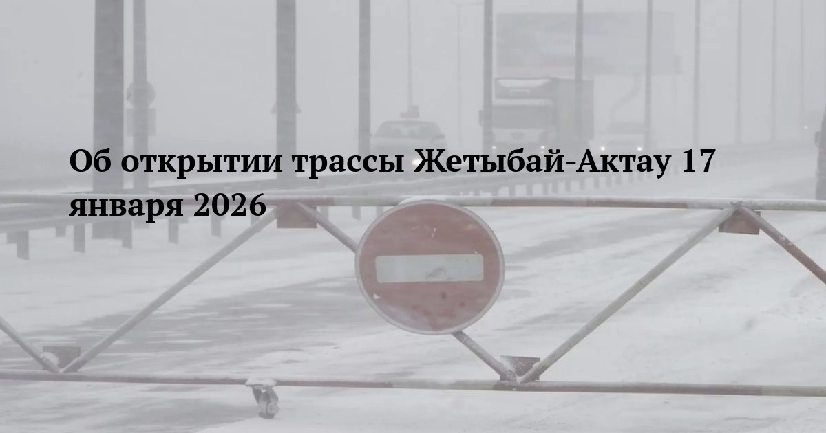 Об открытии трассы Жетыбай-Актау 17 января 2026