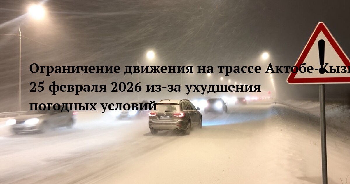 Ограничение движения на трассе Актобе-Кызылорда 25 февраля 2026 из-за ухудшения погодных условий