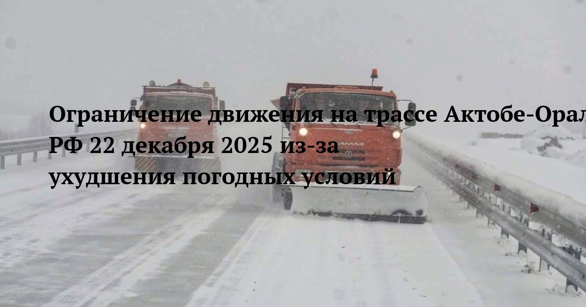 Ограничение движения на трассе Актобе-Орал-граница РФ 22 декабря 2025 из-за ухудшения погодных условий
