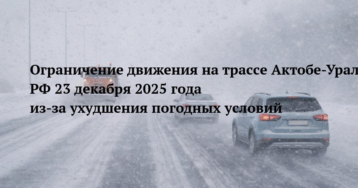 Ограничение движения на трассе Актобе-Уральск-гр. РФ 23 декабря 2025 года из-за ухудшения погодных условий