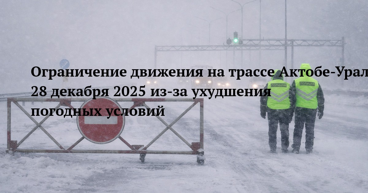 Ограничение движения на трассе Актобе-Уральск-гр.РФ 28 декабря 2025 из-за ухудшения погодных условий