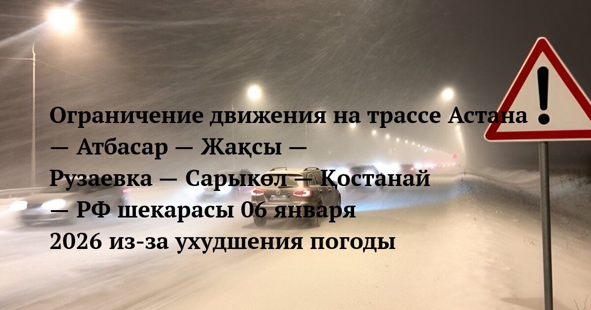 Ограничение движения на трассе Астана — Атбасар — Жақсы — Рузаевка — Сарыкөл — Қостанай — РФ шекарасы 06 января 2026 из-за ухудшения погоды