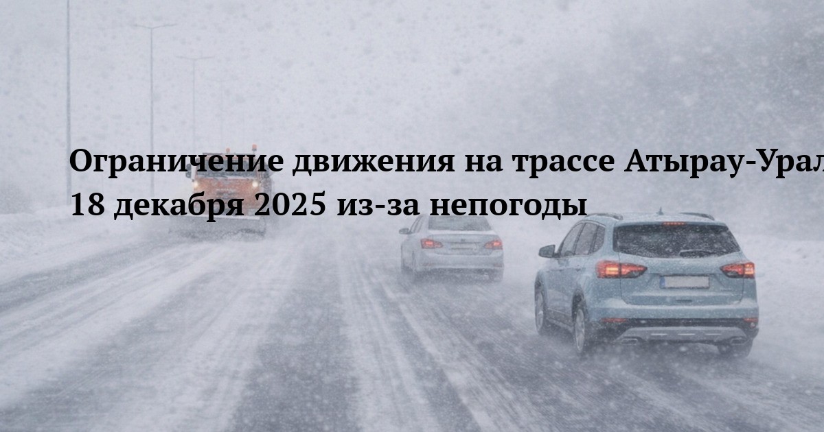 Ограничение движения на трассе Атырау-Уральск-гр.РФ 18 декабря 2025 из-за непогоды