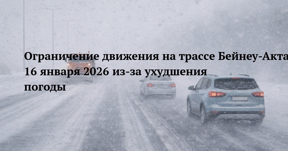 Ограничение движения на трассе Бейнеу-Актау 16 января 2026 из-за ухудшения погоды