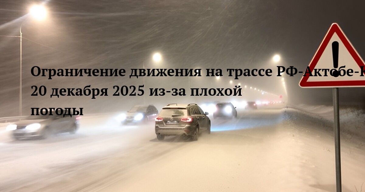 Ограничение движения на трассе РФ-Актобе-Кызылорда-Шымкент-Тараз-Кордай-Алматы-Хоргос-КНР 20 декабря 2025 из-за плохой погоды