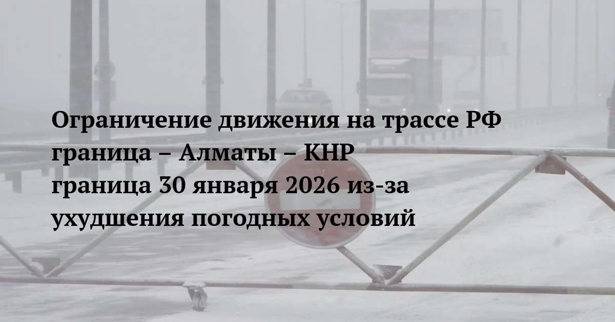 Ограничение движения на трассе РФ граница – Алматы – КНР граница 30 января 2026 из-за ухудшения погодных условий