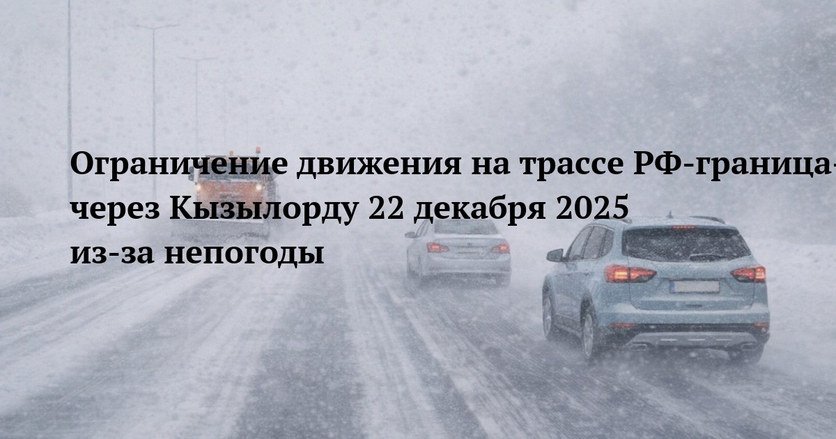 Ограничение движения на трассе РФ-граница-КНР через Кызылорду 22 декабря 2025 из-за непогоды