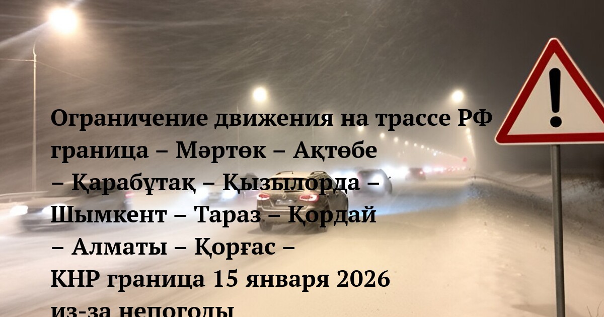 Ограничение движения на трассе РФ граница – Мәртөк – Ақтөбе – Қарабұтақ – Қызылорда – Шымкент – Тараз – Қордай – Алматы – Қорғас – КНР граница 15 января 2026 из-за непогоды