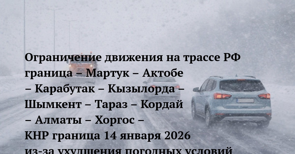 Ограничение движения на трассе РФ граница – Мартук – Актобе – Карабутак – Кызылорда – Шымкент – Тараз – Кордай – Алматы – Хоргос – КНР граница 14 января 2026 из-за ухудшения погодных условий