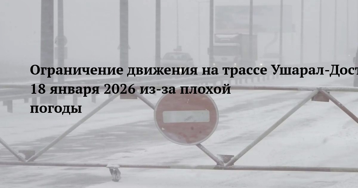 Ограничение движения на трассе Ушарал-Достык 18 января 2026 из-за плохой погоды