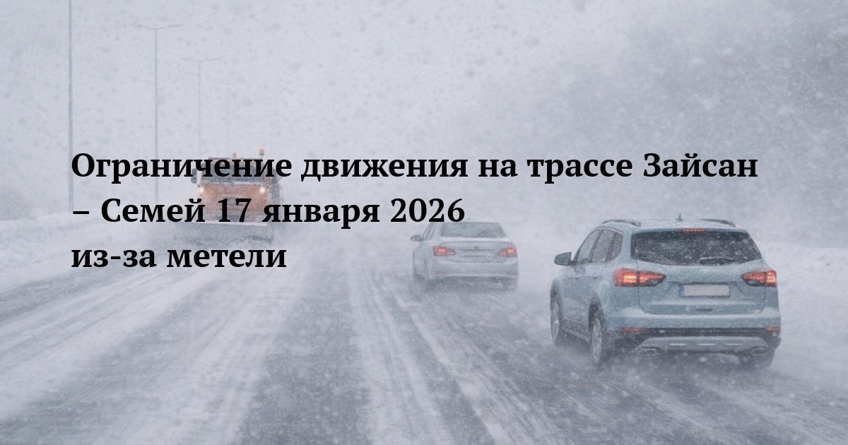 Ограничение движения на трассе Зайсан – Семей 17 января 2026 из-за метели