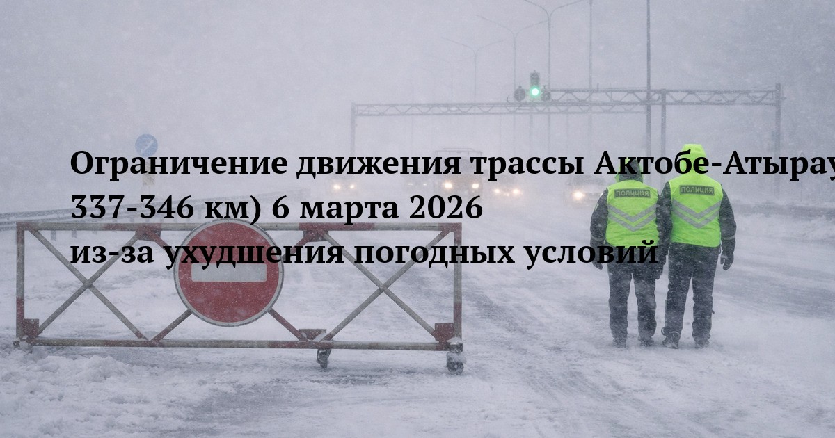 Ограничение движения трассы Актобе‑Атырау (участок 337‑346 км) 6 марта 2026 из‑за ухудшения погодных условий
