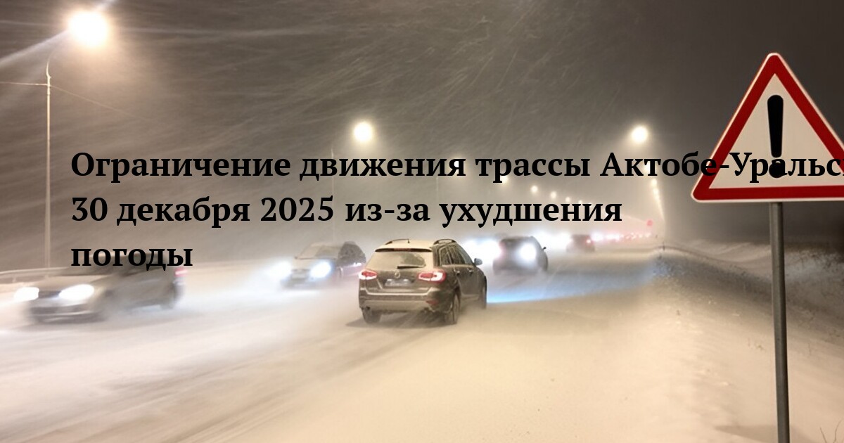 Ограничение движения трассы Актобе-Уральск-граница РФ 30 декабря 2025 из-за ухудшения погоды