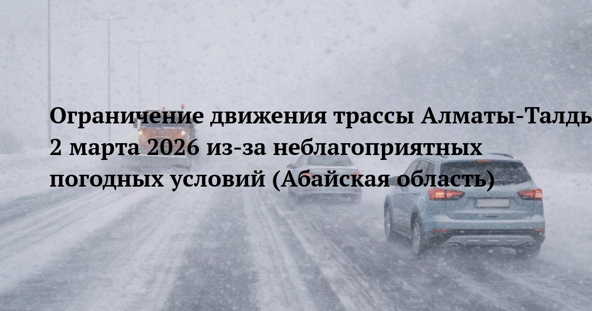 Ограничение движения трассы Алматы‑Талдықорған‑Өскемен‑Шемонаиха‑РФ граница 2 марта 2026 из‑за неблагоприятных погодных условий (Абайская область)