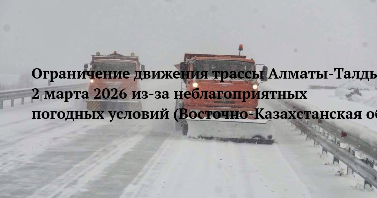 Ограничение движения трассы Алматы‑Талдықорған‑Өскемен‑Шемонаиха‑РФ граница 2 марта 2026 из‑за неблагоприятных погодных условий (Восточно‑Казахстанская область)