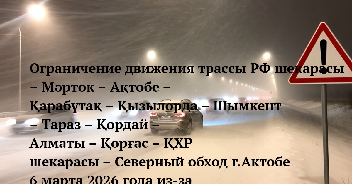 Ограничение движения трассы РФ шекарасы – Мәртөк – Ақтөбе – Қарабұтақ – Қызылорда – Шымкент – Тараз – Қордай – Алматы – Қорғас – ҚХР шекарасы – Северный обход г.Актобе 6 марта 2026 года из‑за ухудшения погодных условий