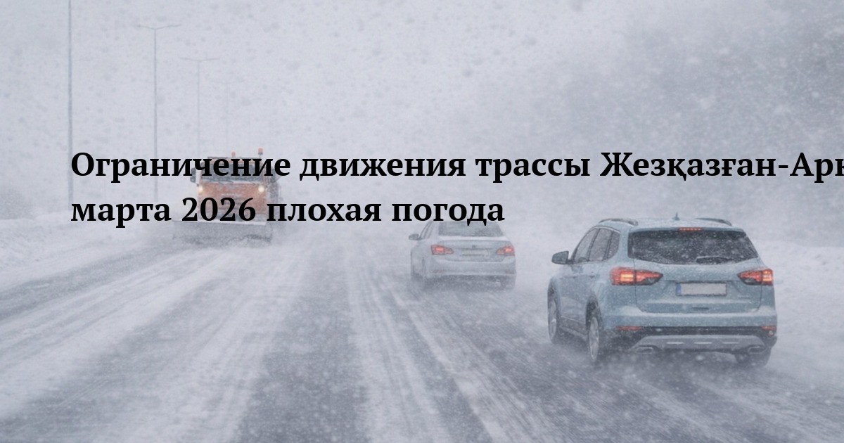 Ограничение движения трассы Жезқазған‑Арқалық‑Петропавл 5 марта 2026 плохая погода