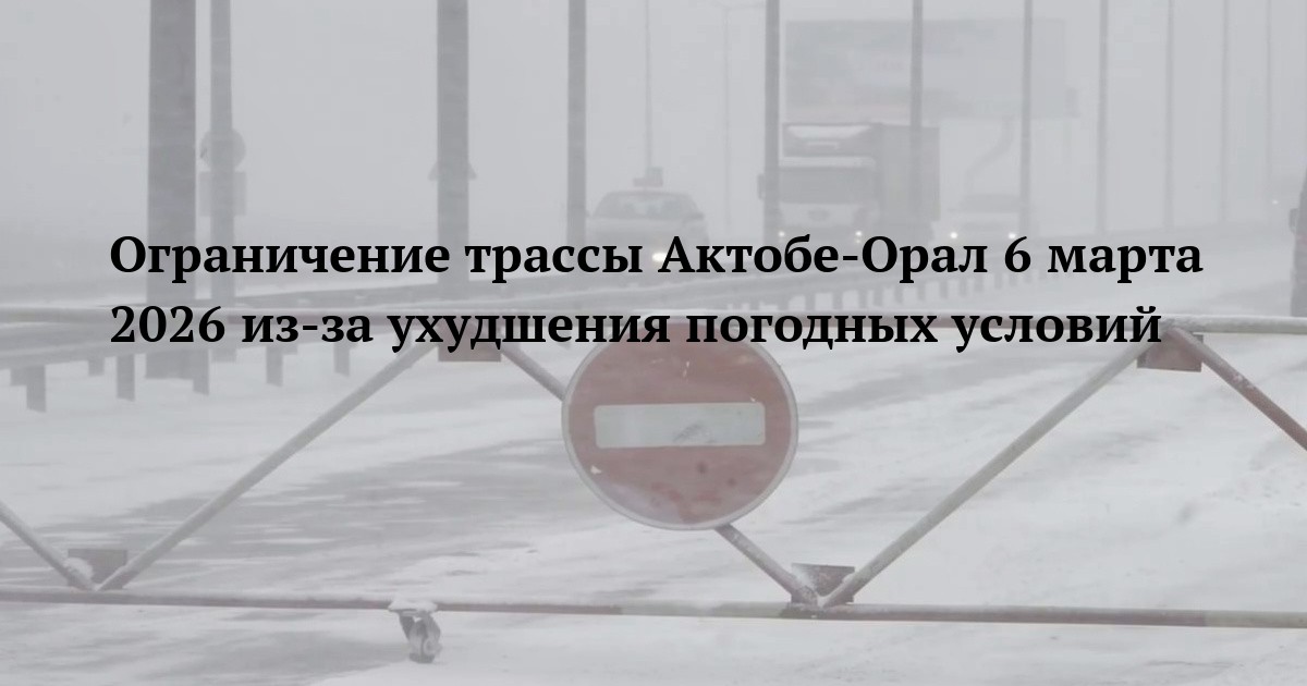 Ограничение трассы Актобе-Орал 6 марта 2026 из‑за ухудшения погодных условий