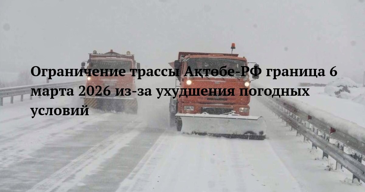 Ограничение трассы Ақтөбе‑РФ граница 6 марта 2026 из‑за ухудшения погодных условий