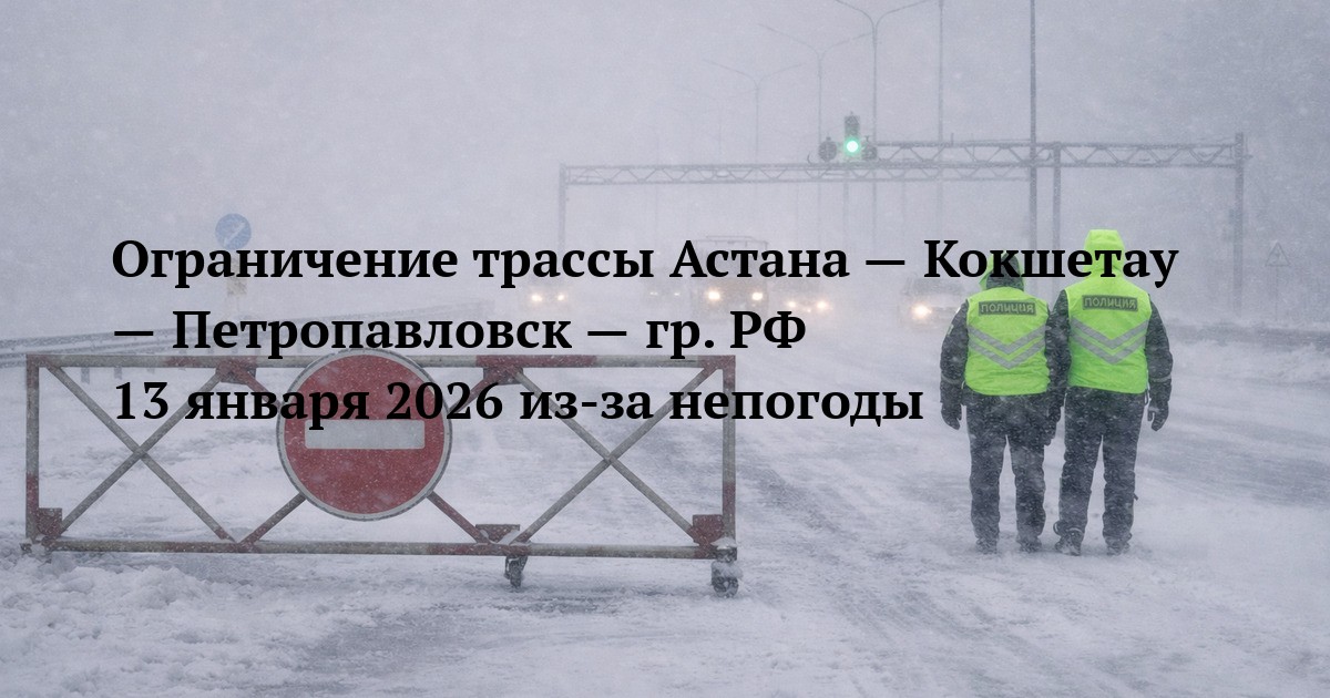 Ограничение трассы Астана — Кокшетау — Петропавловск — гр. РФ 13 января 2026 из-за непогоды