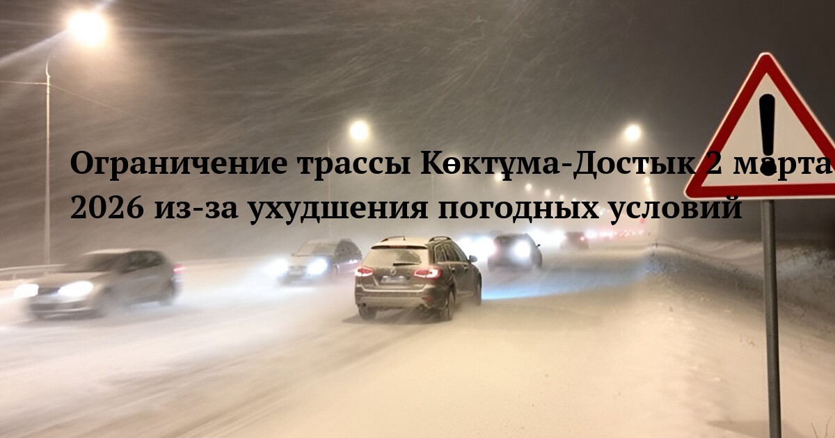 Ограничение трассы Көктұма‑Достык 2 марта 2026 из‑за ухудшения погодных условий