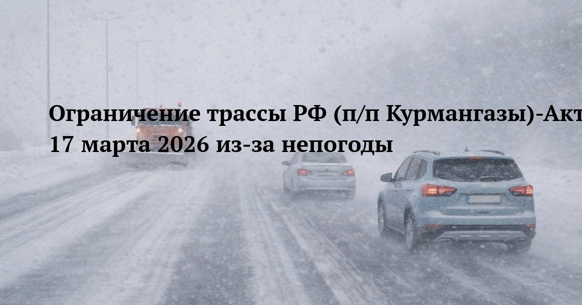 Ограничение трассы РФ (п/п Курмангазы)-Актобе-Кандыагаш-Доссор-Атырау 17 марта 2026 из-за непогоды