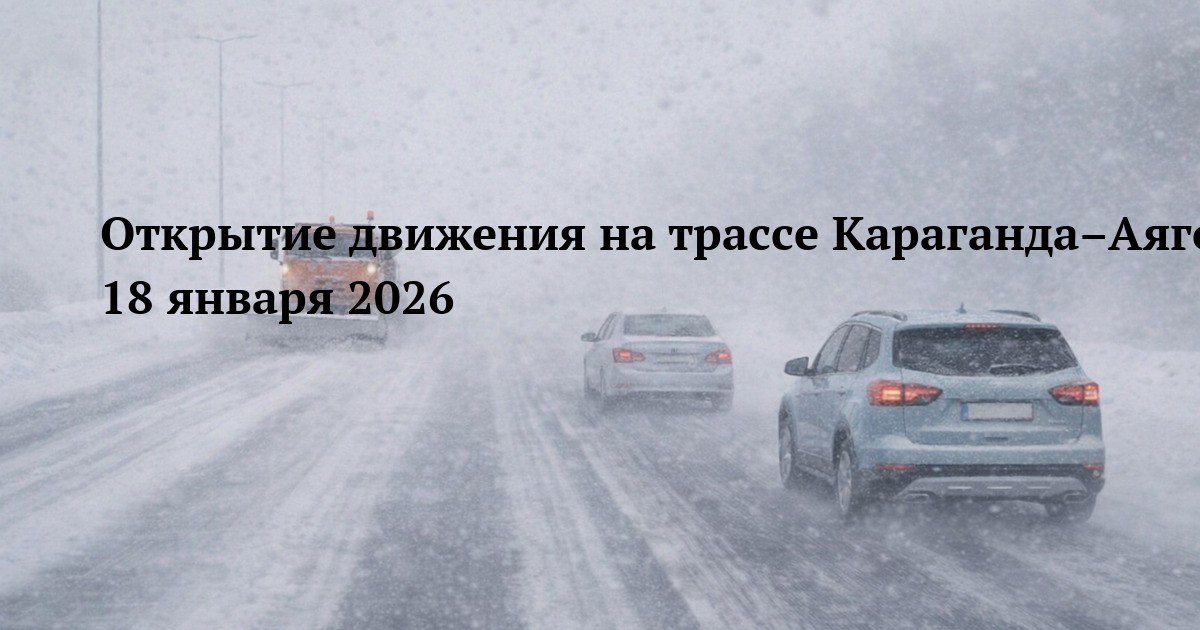 Открытие движения на трассе Караганда–Аягоз–Тарбагатай–Богас 18 января 2026