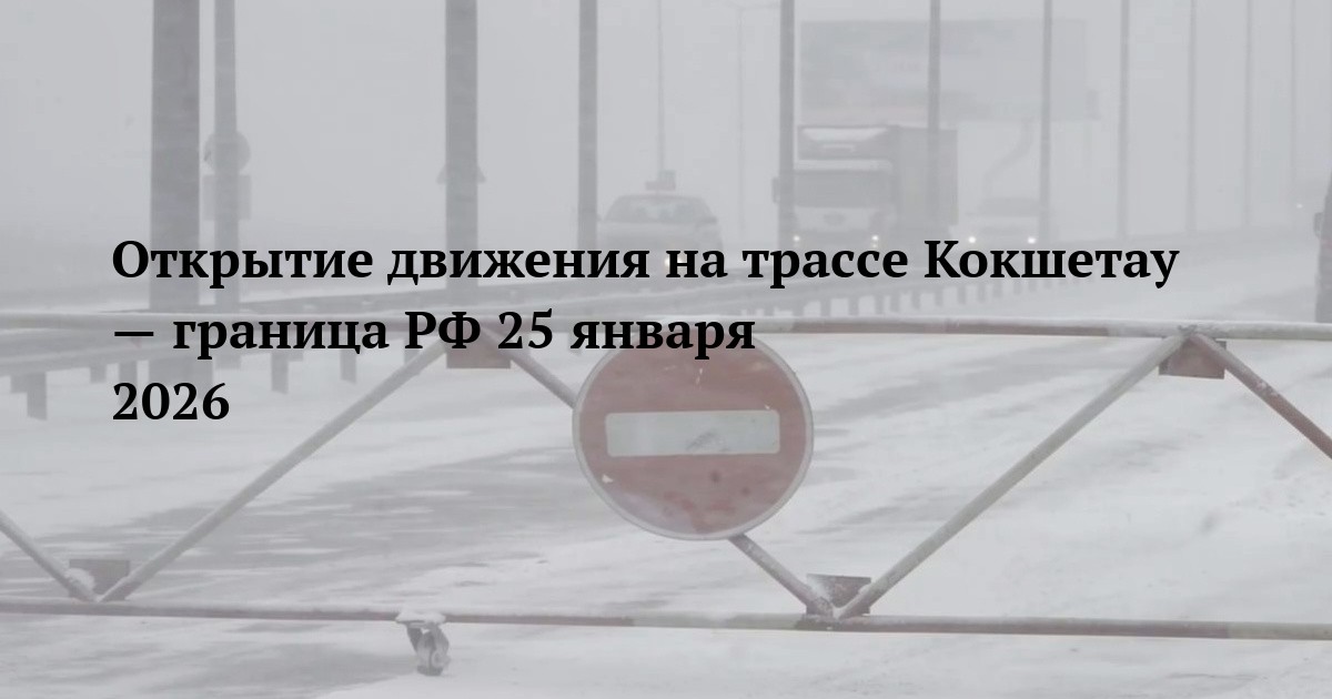 Открытие движения на трассе Кокшетау — граница РФ 25 января 2026