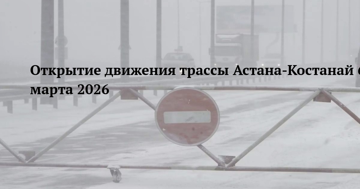 Открытие движения трассы Астана‑Костанай 6 марта 2026