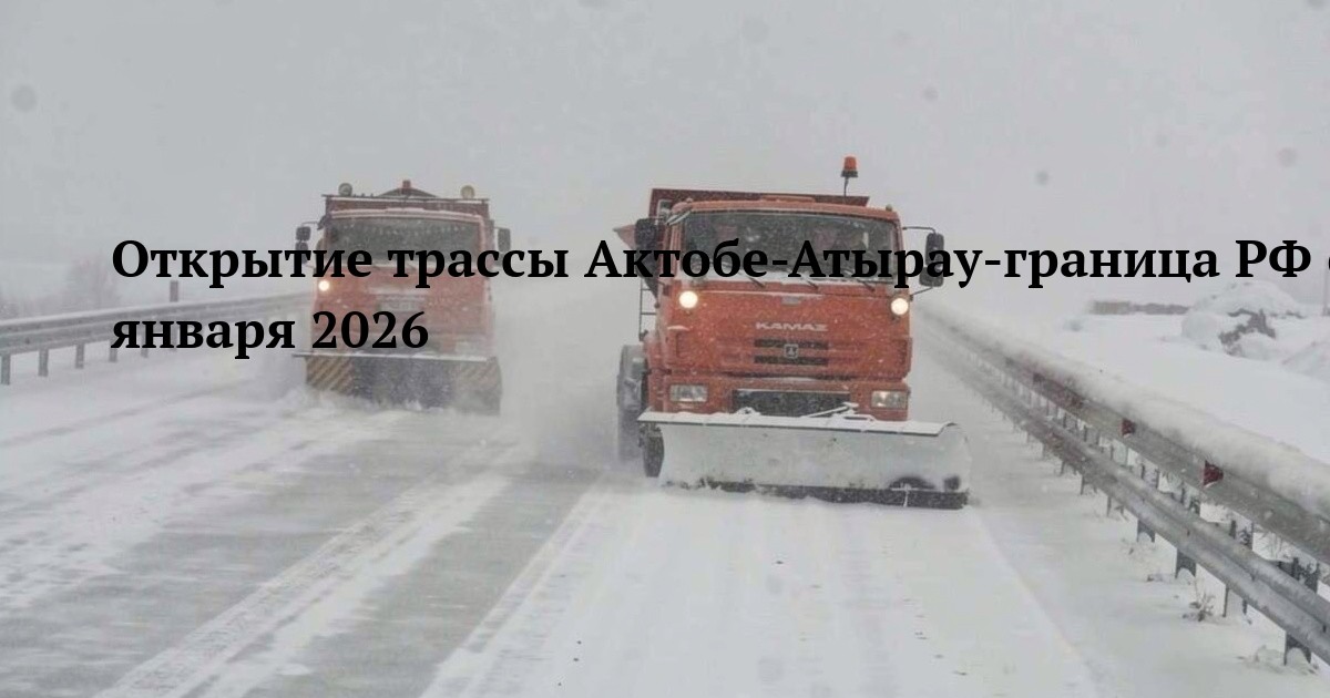 Открытие трассы Актобе-Атырау-граница РФ 6 января 2026
