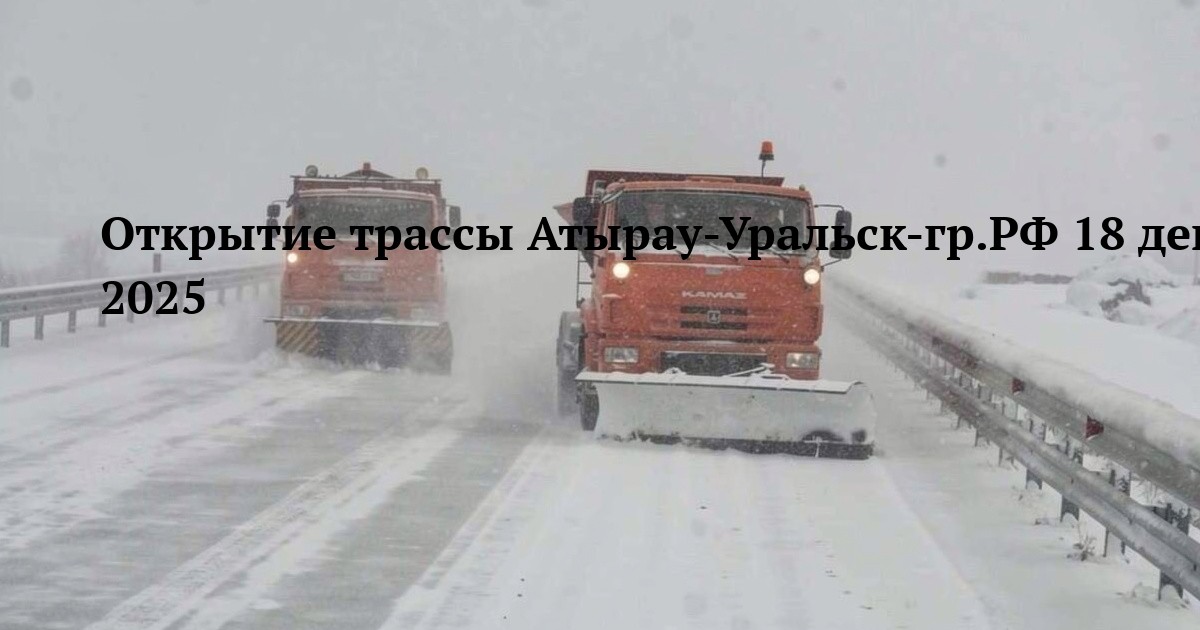 Открытие трассы Атырау-Уральск-гр.РФ 18 декабря 2025