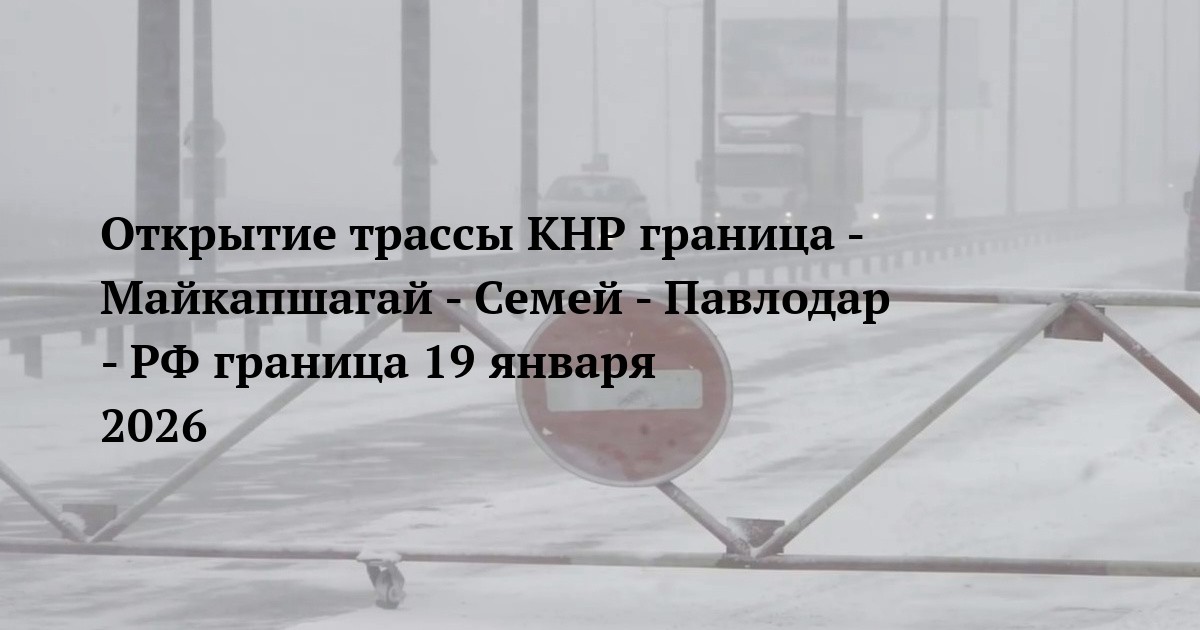 Открытие трассы КНР граница - Майкапшагай - Семей - Павлодар - РФ граница 19 января 2026
