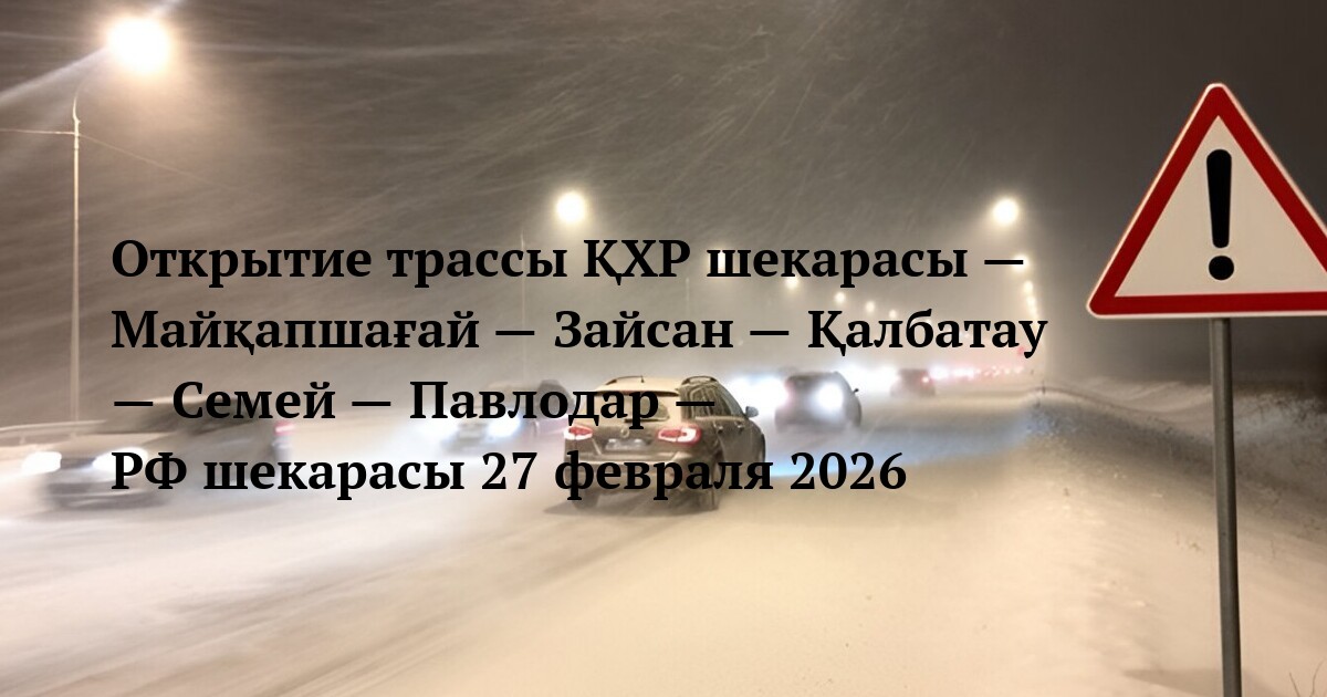 Открытие трассы ҚХР шекарасы — Майқапшағай — Зайсан — Қалбатау — Семей — Павлодар — РФ шекарасы 27 февраля 2026