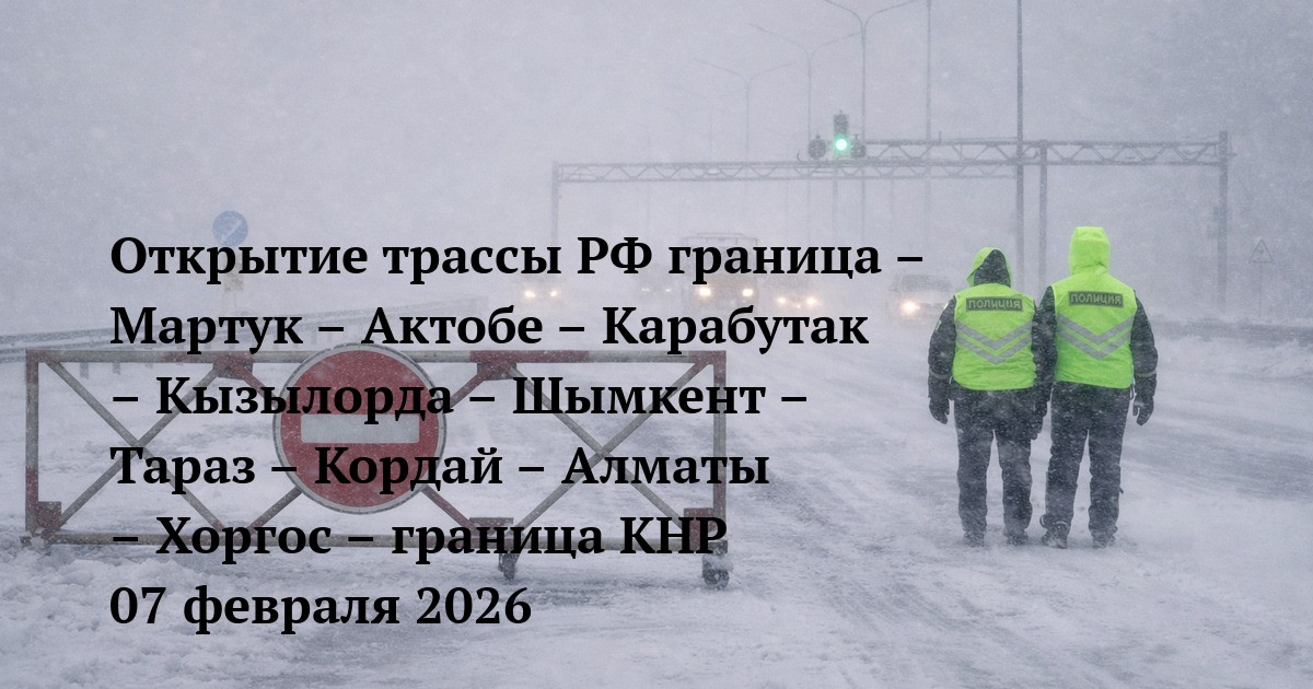 Открытие трассы РФ граница – Мартук – Актобе – Карабутак – Кызылорда – Шымкент – Тараз – Кордай – Алматы – Хоргос – граница КНР 07 февраля 2026