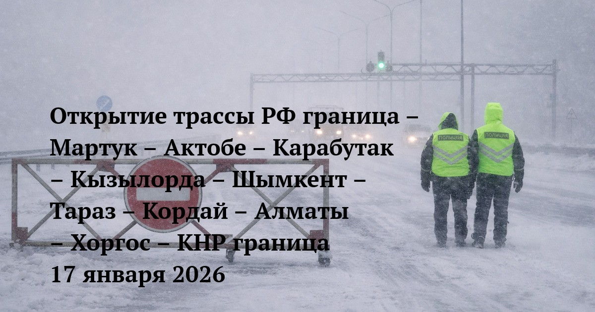 Открытие трассы РФ граница – Мартук – Актобе – Карабутак – Кызылорда – Шымкент – Тараз – Кордай – Алматы – Хоргос – КНР граница 17 января 2026