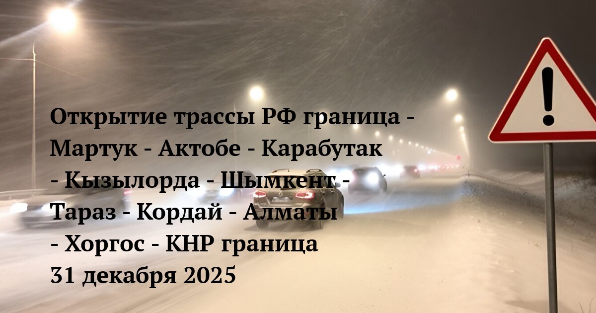 Открытие трассы РФ граница - Мартук - Актобе - Карабутак - Кызылорда - Шымкент - Тараз - Кордай - Алматы - Хоргос - КНР граница 31 декабря 2025
