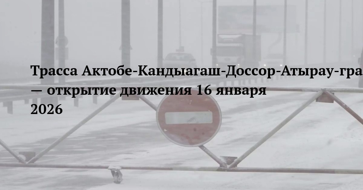 Трасса Актобе-Кандыагаш-Доссор-Атырау-граница РФ (п/п Курмангазы) — открытие движения 16 января 2026