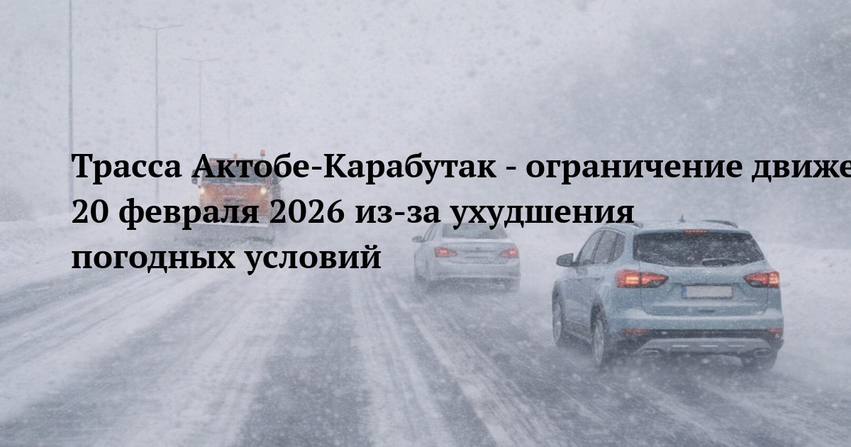 Трасса Актобе-Карабутак - ограничение движения 20 февраля 2026 из-за ухудшения погодных условий