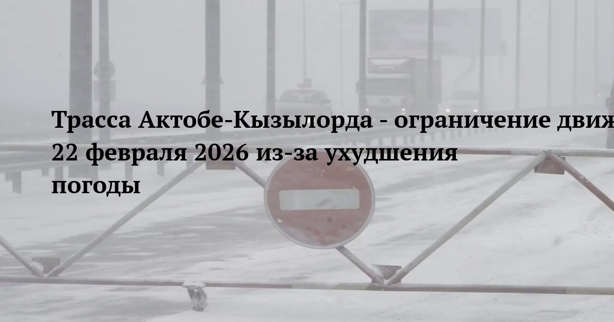 Трасса Актобе-Кызылорда - ограничение движения 22 февраля 2026 из-за ухудшения погоды