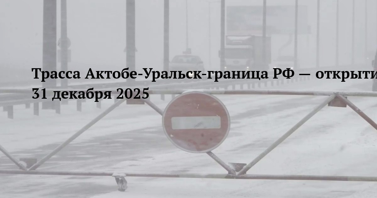 Трасса Актобе-Уральск-граница РФ — открытие 31 декабря 2025