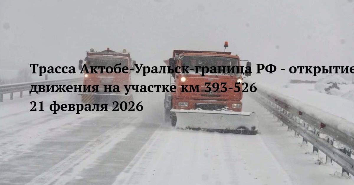 Трасса Актобе-Уральск-граница РФ - открытие движения на участке км 393-526 21 февраля 2026