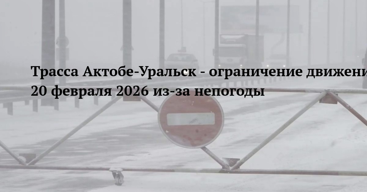 Трасса Актобе-Уральск - ограничение движения 20 февраля 2026 из-за непогоды